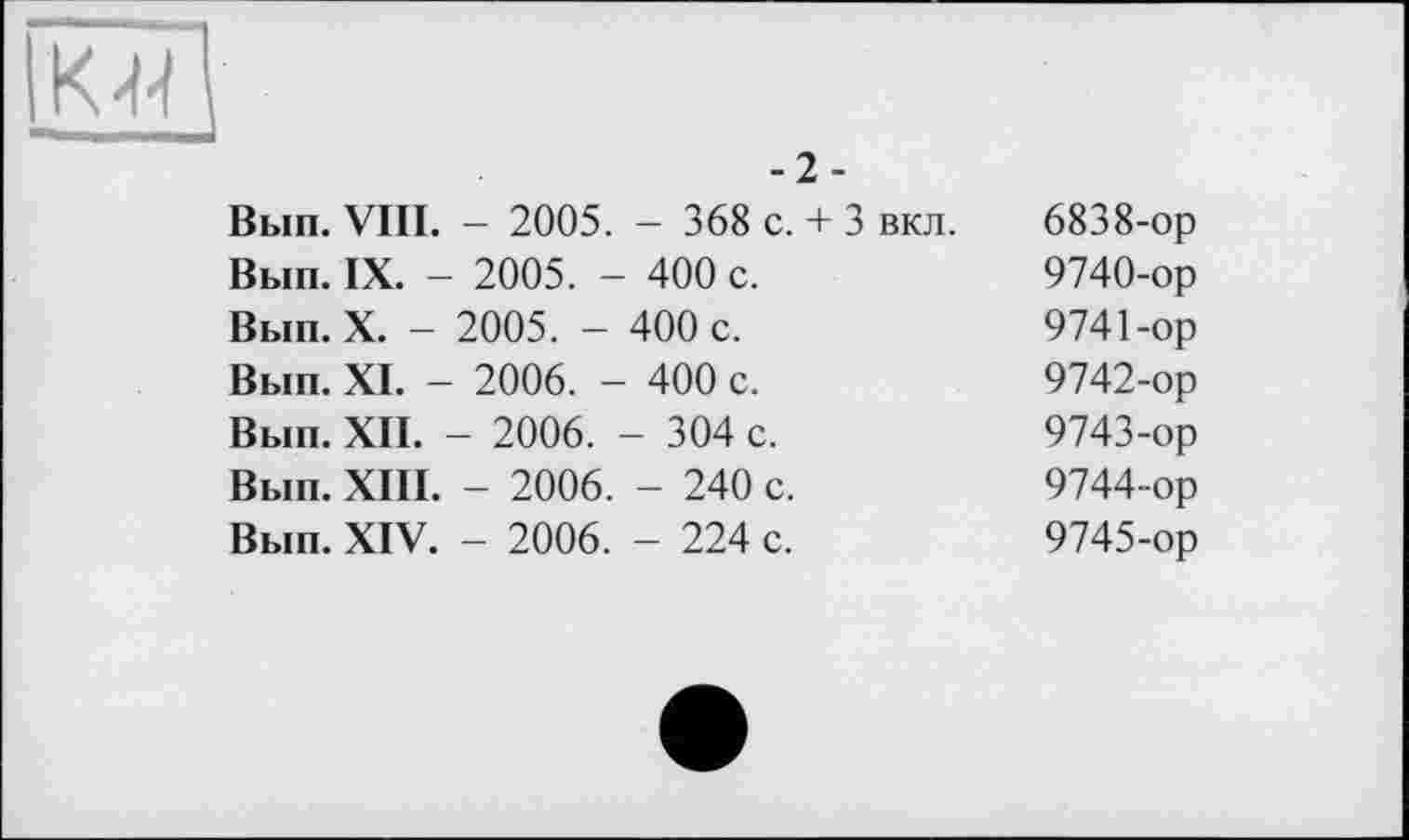 ﻿И	
-2-	
Вып. VIII. - 2005. - 368 с. + 3 вкл.	6838-ор
Вып. IX. - 2005. - 400 с.	9740-ор
Вып. X. - 2005. - 400 с.	9741-ор
Вып. XI. - 2006. - 400 с.	9742-ор
Вып. XII. - 2006. - 304 с.	9743-ор
Вып. XIII. - 2006. - 240 с.	9744-ор
Вып. XIV. - 2006. - 224 с.	9745-ор